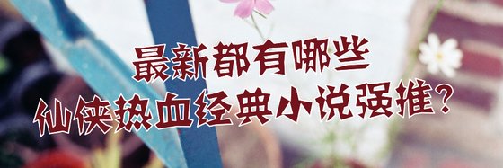 最新都有哪些仙俠熱血經典小說強推？