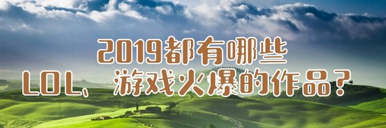2019都有哪些LOL、遊戲火爆的作品？