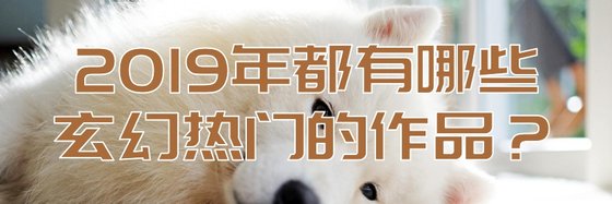2019年都有哪些玄幻熱門的作品？