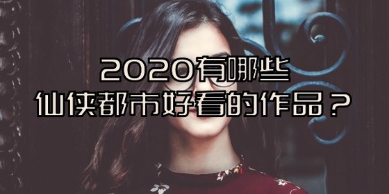2020有哪些仙俠都市好看的作品？